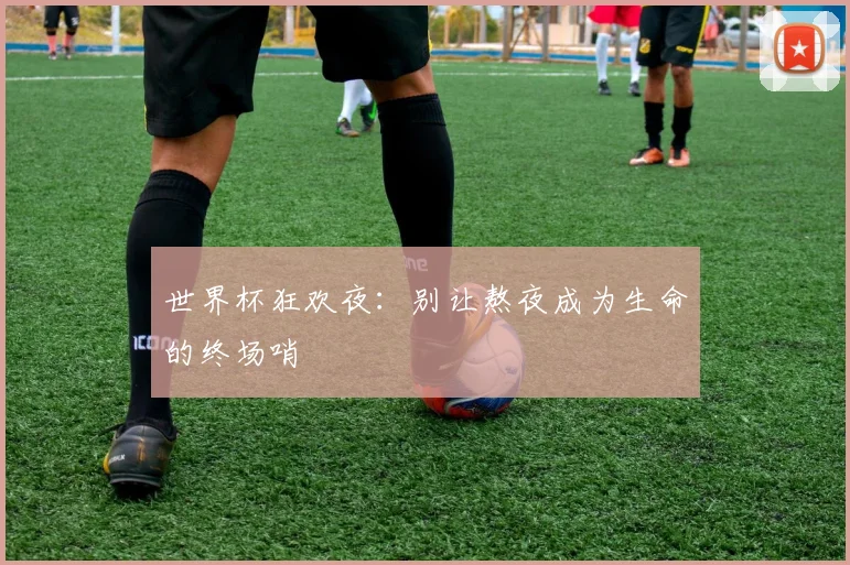 世界杯狂欢夜:别让熬夜成为生命的终场哨
