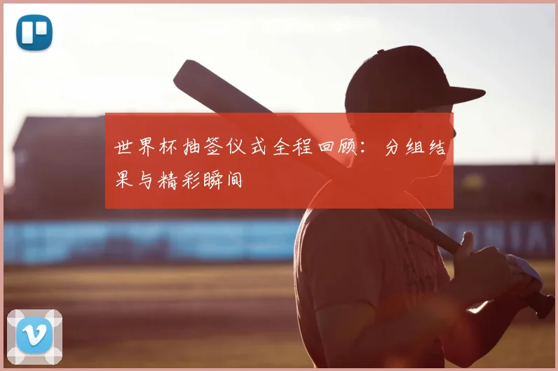 世界杯抽签仪式全程回顾：分组结果与精彩瞬间