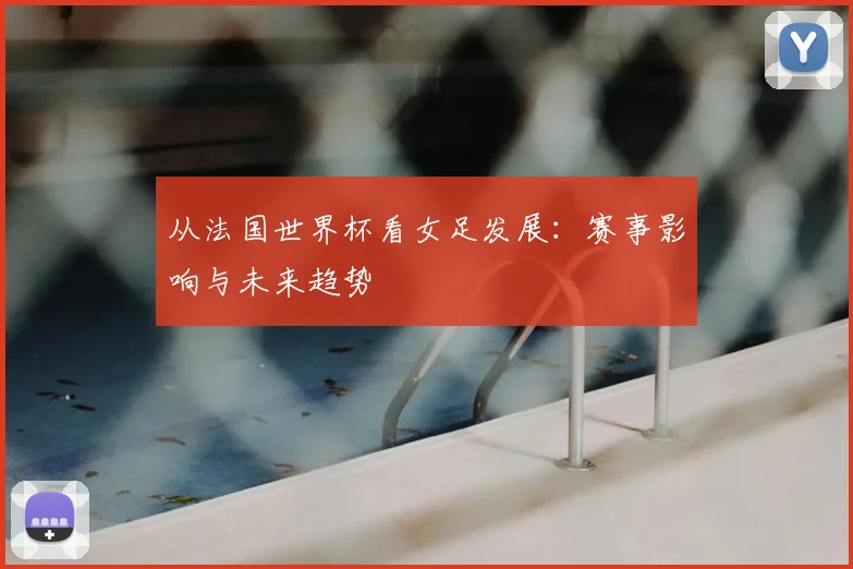 从法国世界杯看女足发展:赛事影响与未来趋势