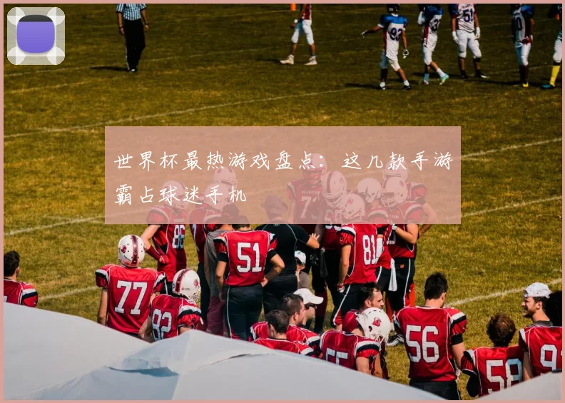 世界杯最热游戏盘点:这几款手游霸占球迷手机