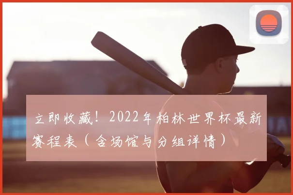 立即收藏！2022年柏林世界杯最新赛程表（含场馆与分组详情）