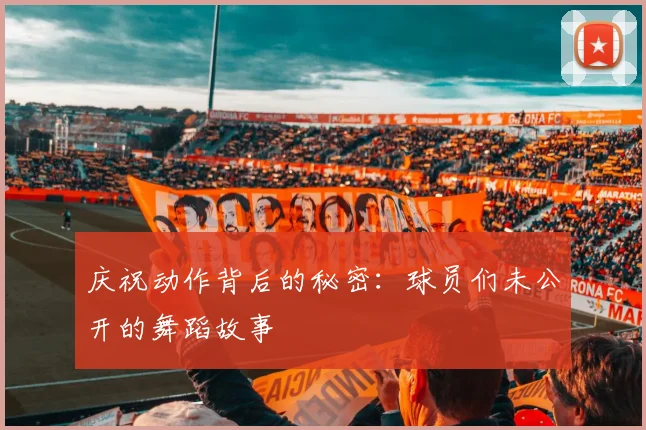庆祝动作背后的秘密:球员们未公开的舞蹈故事