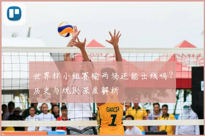 世界杯小组赛输两场还能出线吗？历史与规则深度解析