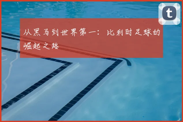 从黑马到世界第一:比利时足球的崛起之路