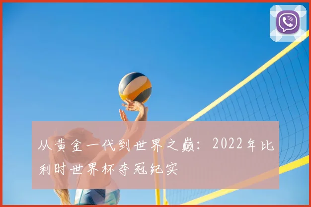 从黄金一代到世界之巅：2022年比利时世界杯夺冠纪实