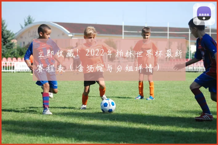 立即收藏!2022年柏林世界杯最新赛程表(含场馆与分组详情)
