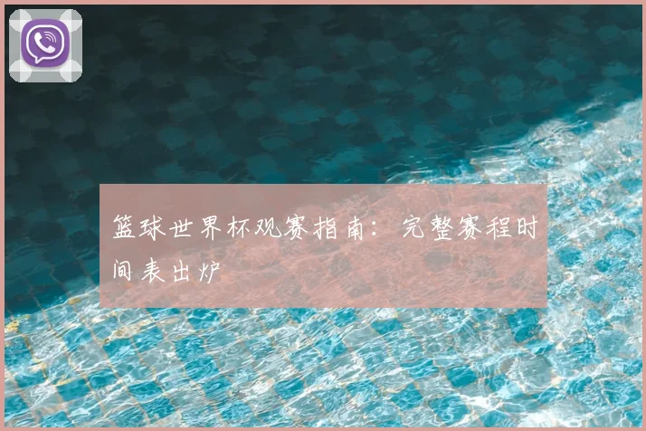 篮球世界杯观赛指南：完整赛程时间表出炉