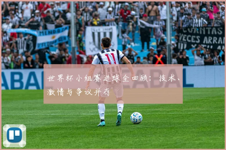 世界杯小组赛进球全回顾:技术、激情与争议并存