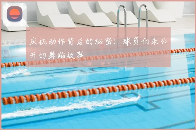 庆祝动作背后的秘密:球员们未公开的舞蹈故事
