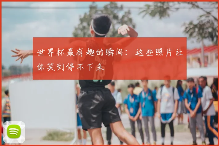 世界杯最有趣的瞬间：这些照片让你笑到停不下来