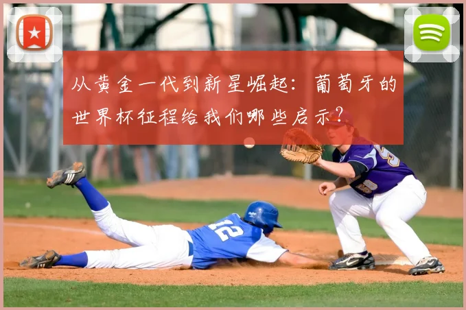 从黄金一代到新星崛起：葡萄牙的世界杯征程给我们哪些启示？
