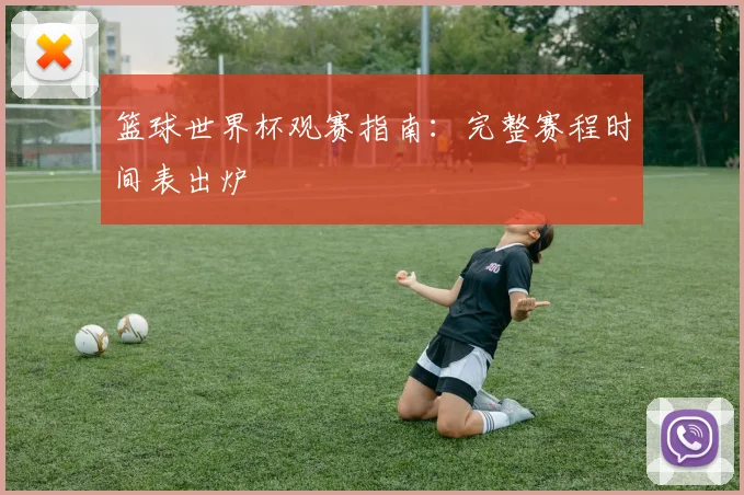 篮球世界杯观赛指南:完整赛程时间表出炉