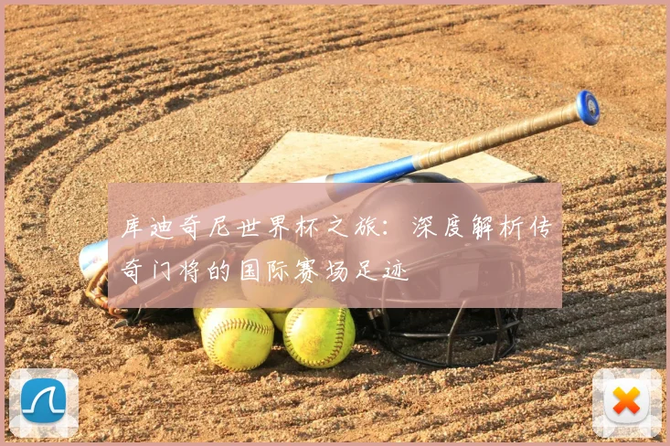 库迪奇尼世界杯之旅：深度解析传奇门将的国际赛场足迹