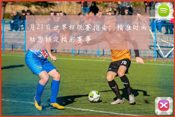 月21日世界杯观赛指南：精准时间助您锁定精彩赛事