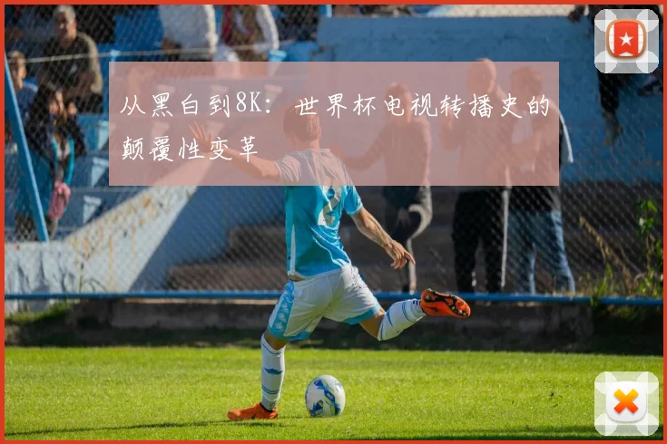 从黑白到8K：世界杯电视转播史的颠覆性变革