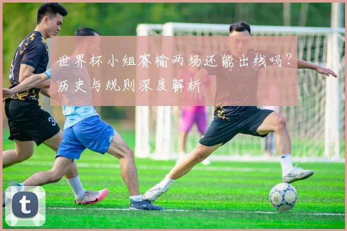世界杯小组赛输两场还能出线吗？历史与规则深度解析