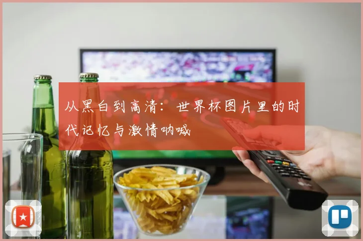 从黑白到高清:世界杯图片里的时代记忆与激情呐喊