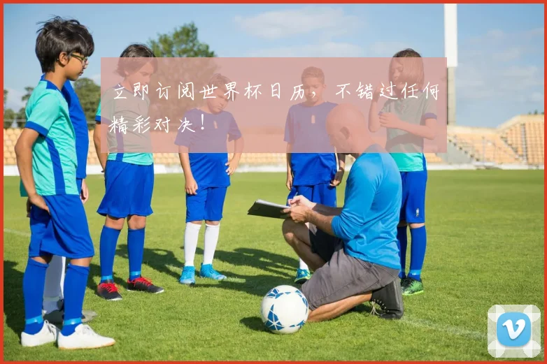 立即订阅世界杯日历,不错过任何精彩对决!