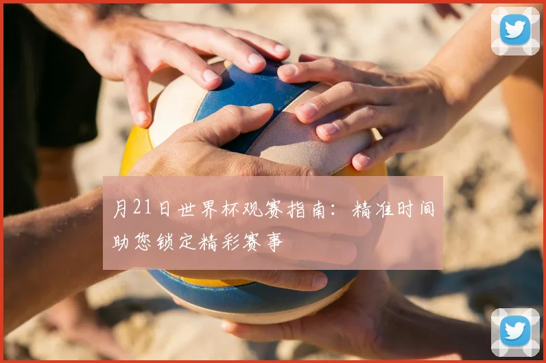 月21日世界杯观赛指南：精准时间助您锁定精彩赛事