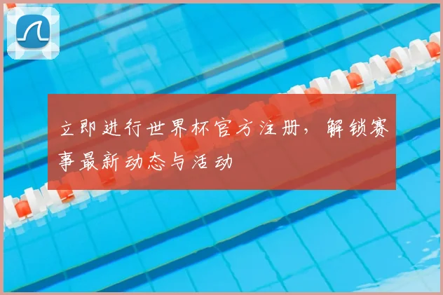 立即进行世界杯官方注册，解锁赛事最新动态与活动