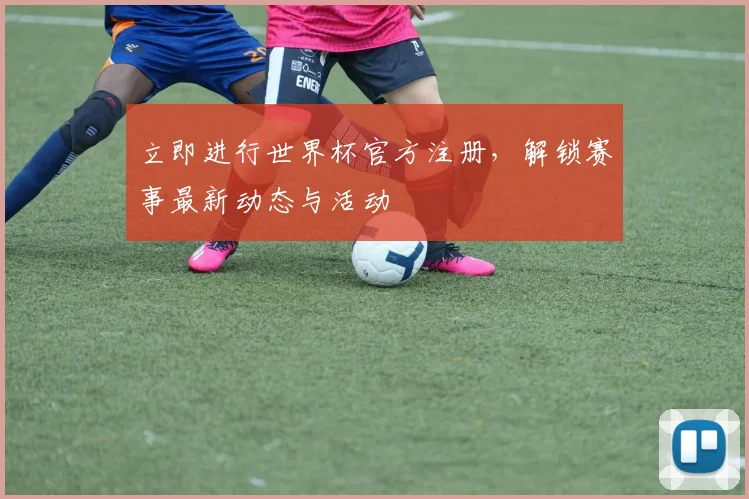 立即进行世界杯官方注册,解锁赛事最新动态与活动