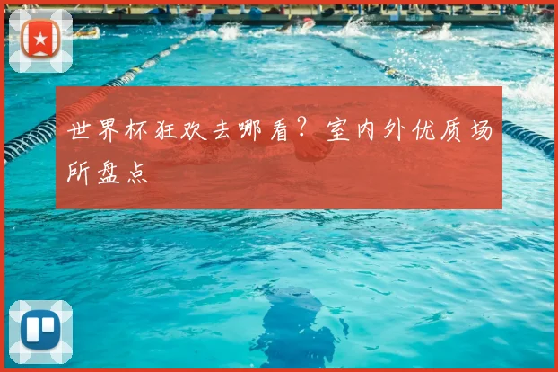 世界杯狂欢去哪看?室内外优质场所盘点