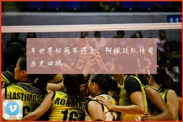 年世界杯冠军得主:阿根廷队传奇历史回顾