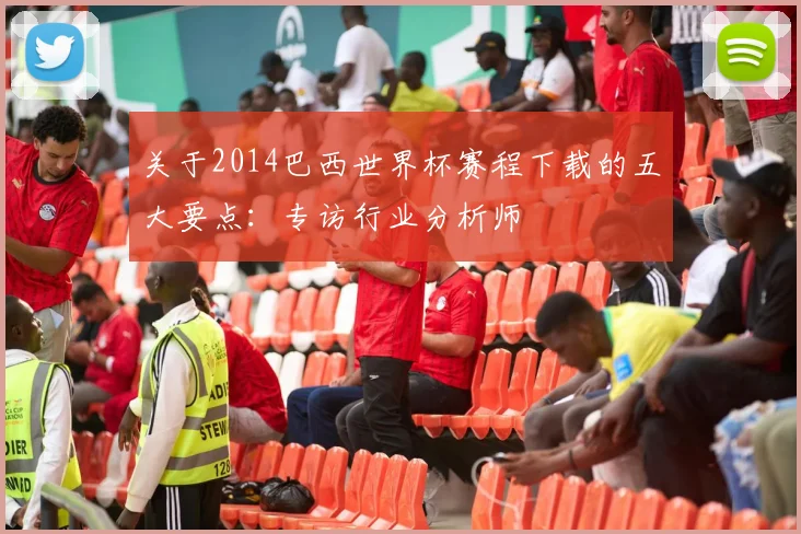 关于2014巴西世界杯赛程下载的五大要点：专访行业分析师